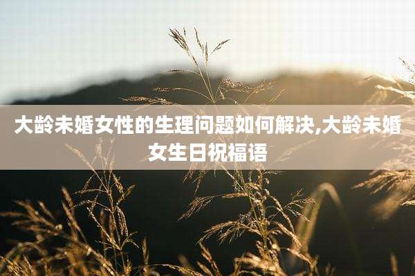 大龄未婚女性的生理问题如何解决,大龄未婚女生日祝福语