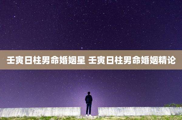壬寅日柱男命婚姻星 壬寅日柱男命婚姻精论