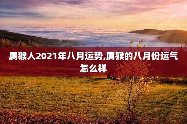 属猴人2021年八月运势,属猴的八月份运气怎么样