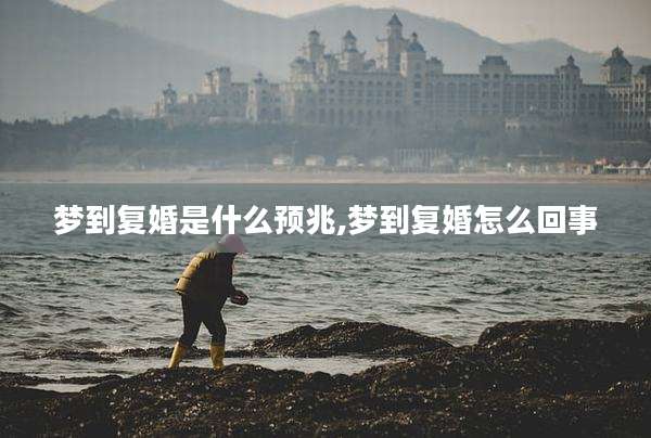 梦到复婚是什么预兆,梦到复婚怎么回事
