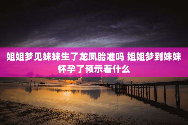姐姐梦见妹妹生了龙凤胎准吗 姐姐梦到妹妹怀孕了预示着什么