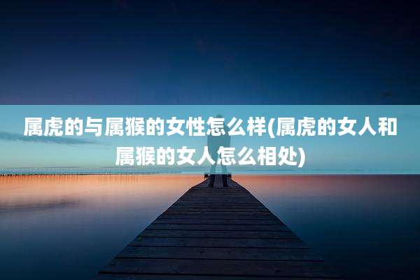 属虎的与属猴的女性怎么样(属虎的女人和属猴的女人怎么相处)