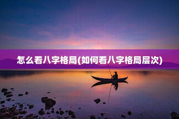 怎么看八字格局(如何看八字格局层次)