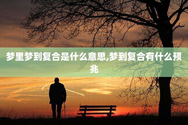 梦里梦到复合是什么意思,梦到复合有什么预兆