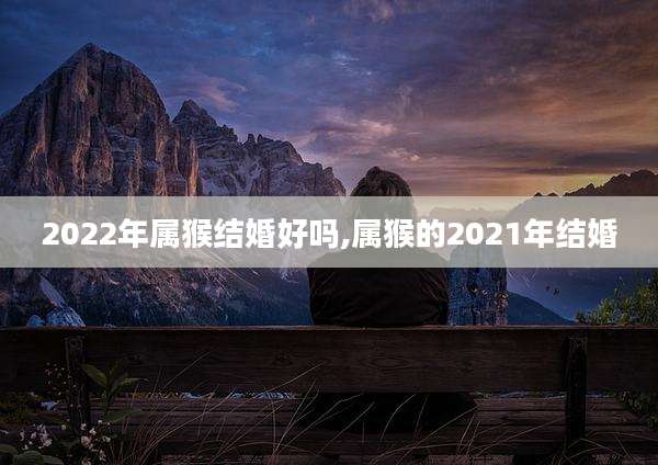 2022年属猴结婚好吗,属猴的2021年结婚
