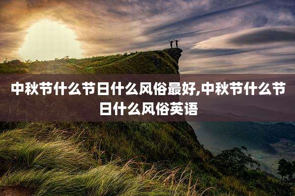 中秋节什么节日什么风俗最好,中秋节什么节日什么风俗英语