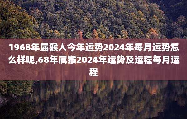 1968年属猴人今年运势2024年每月运势怎么样呢,68年属猴2024年运势及运程每月运程