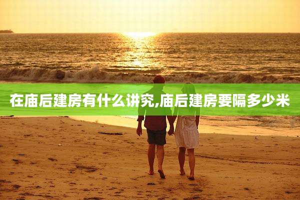 在庙后建房有什么讲究,庙后建房要隔多少米