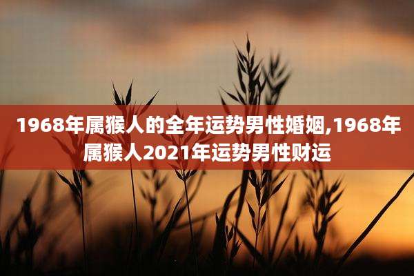 1968年属猴人的全年运势男性婚姻,1968年属猴人2021年运势男性财运