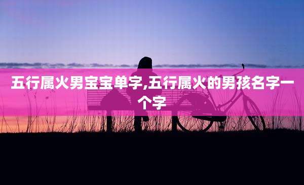 五行属火男宝宝单字,五行属火的男孩名字一个字