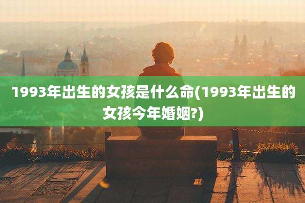 1993年出生的女孩是什么命(1993年出生的女孩今年婚姻?)