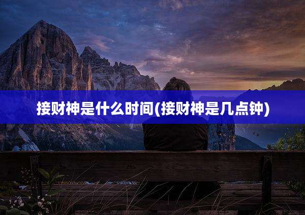 接财神是什么时间(接财神是几点钟)