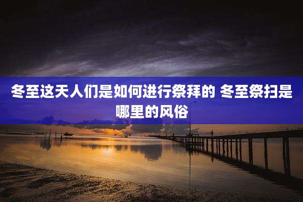 冬至这天人们是如何进行祭拜的 冬至祭扫是哪里的风俗