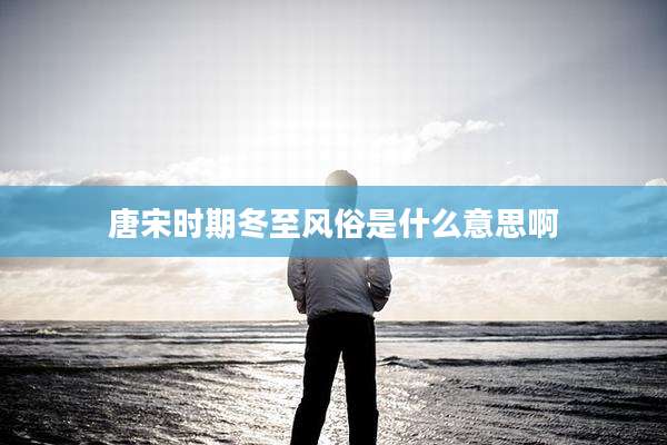 唐宋时期冬至风俗是什么意思啊