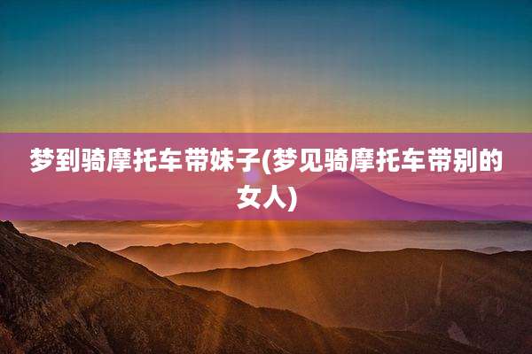 梦到骑摩托车带妹子(梦见骑摩托车带别的女人)