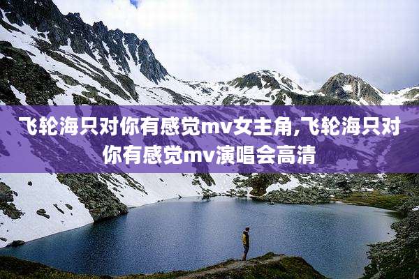 飞轮海只对你有感觉mv女主角,飞轮海只对你有感觉mv演唱会高清