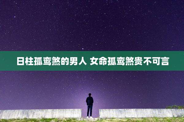 日柱孤鸾煞的男人 女命孤鸾煞贵不可言