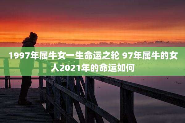 1997年属牛女一生命运之轮 97年属牛的女人2021年的命运如何