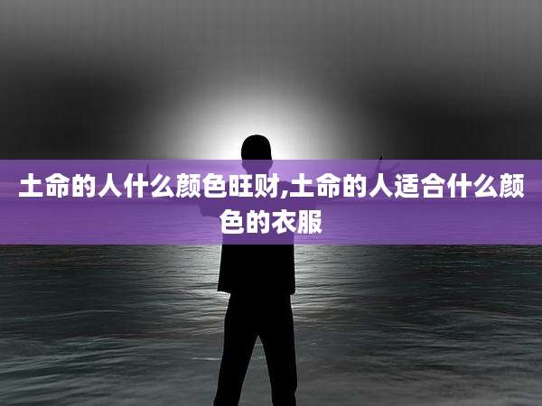 土命的人什么颜色旺财,土命的人适合什么颜色的衣服