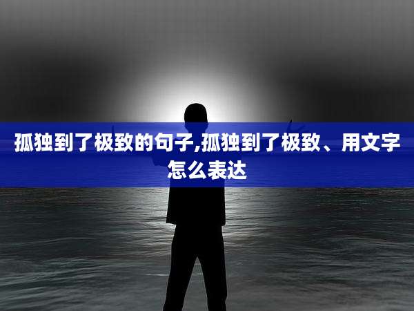 孤独到了极致的句子,孤独到了极致、用文字怎么表达