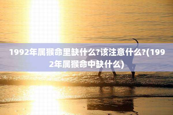 1992年属猴命里缺什么?该注意什么?(1992年属猴命中缺什么)