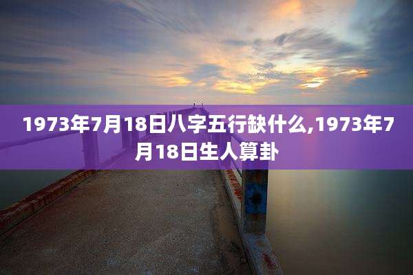 1973年7月18日八字五行缺什么,1973年7月18日生人算卦
