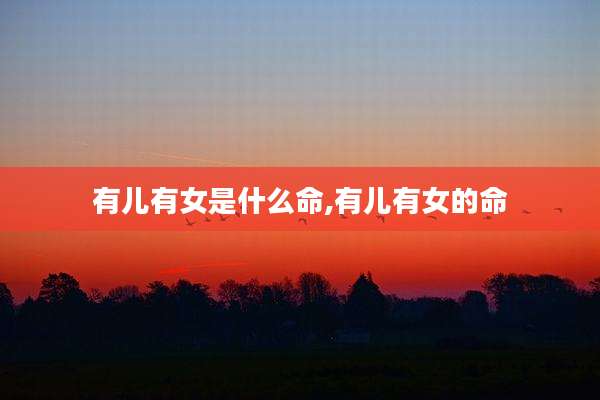 有儿有女是什么命,有儿有女的命