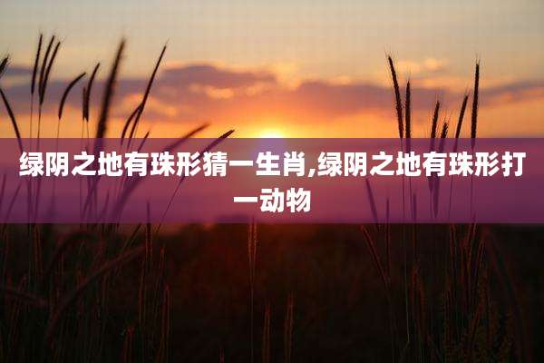 绿阴之地有珠形猜一生肖,绿阴之地有珠形打一动物
