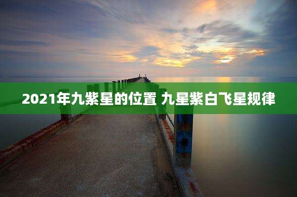 2021年九紫星的位置 九星紫白飞星规律