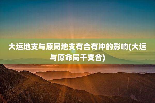 大运地支与原局地支有合有冲的影响(大运与原命局干支合)