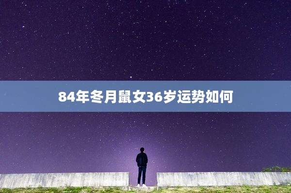 84年冬月鼠女36岁运势如何