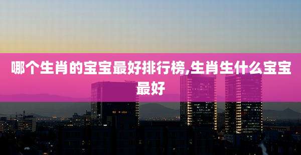 哪个生肖的宝宝最好排行榜,生肖生什么宝宝最好