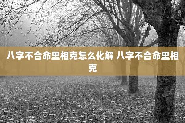 八字不合命里相克怎么化解 八字不合命里相克