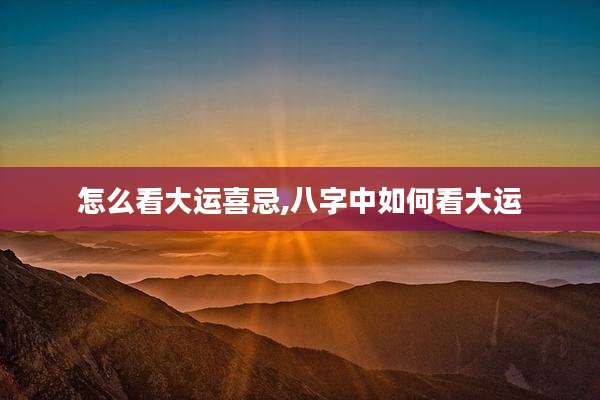 怎么看大运喜忌,八字中如何看大运