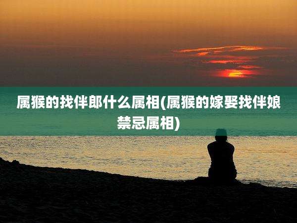属猴的找伴郎什么属相(属猴的嫁娶找伴娘禁忌属相)