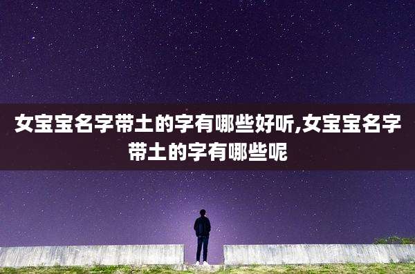 女宝宝名字带土的字有哪些好听,女宝宝名字带土的字有哪些呢
