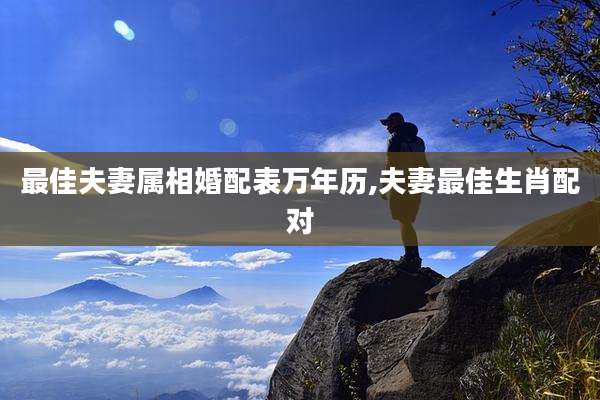 最佳夫妻属相婚配表万年历,夫妻最佳生肖配对