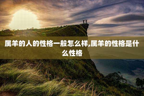 属羊的人的性格一般怎么样,属羊的性格是什么性格