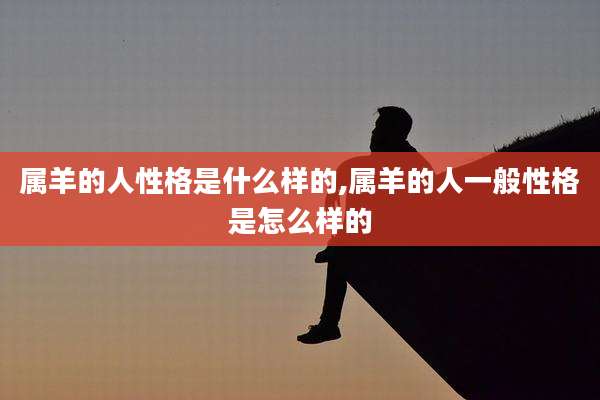 属羊的人性格是什么样的,属羊的人一般性格是怎么样的