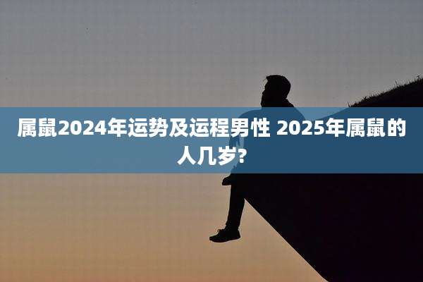 属鼠2024年运势及运程男性 2025年属鼠的人几岁?
