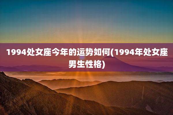 1994处女座今年的运势如何(1994年处女座男生性格)