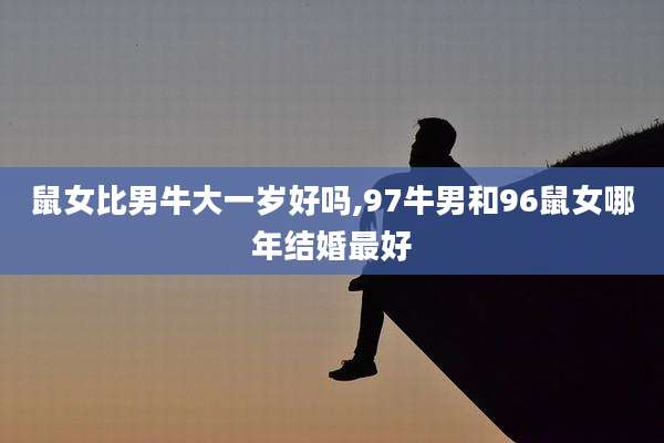 鼠女比男牛大一岁好吗,97牛男和96鼠女哪年结婚最好