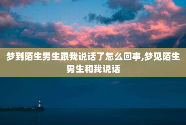 梦到陌生男生跟我说话了怎么回事,梦见陌生男生和我说话