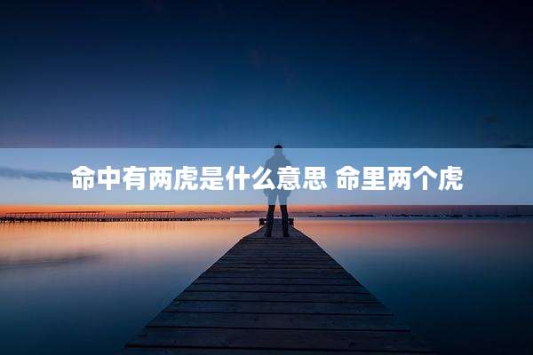 命中有两虎是什么意思 命里两个虎