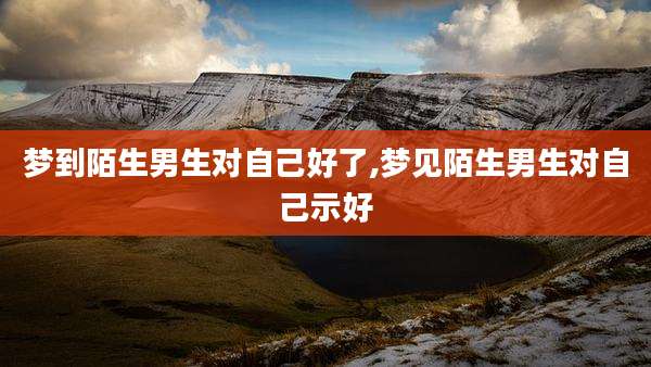 梦到陌生男生对自己好了,梦见陌生男生对自己示好