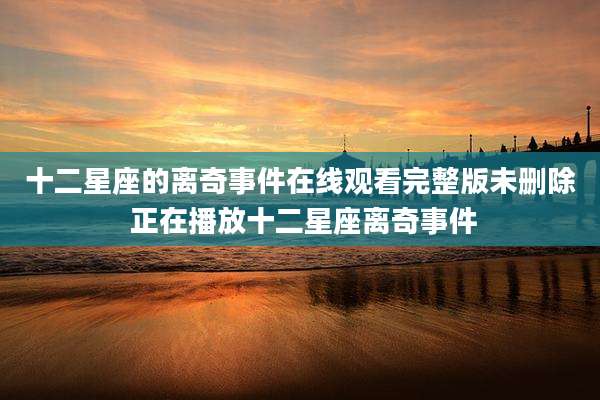 十二星座的离奇事件在线观看完整版未删除 正在播放十二星座离奇事件