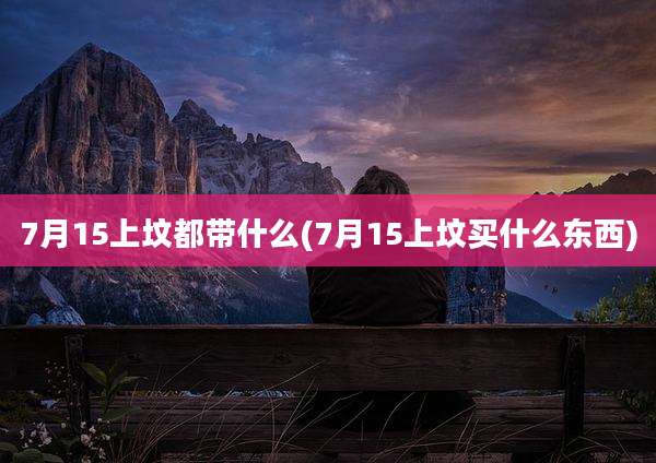 7月15上坟都带什么(7月15上坟买什么东西)