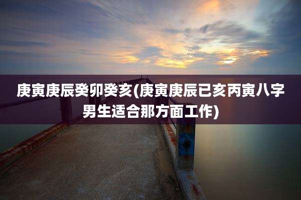 庚寅庚辰癸卯癸亥(庚寅庚辰已亥丙寅八字男生适合那方面工作)