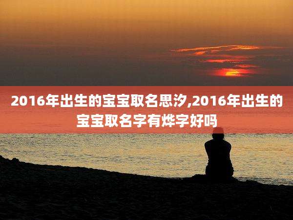 2016年出生的宝宝取名思汐,2016年出生的宝宝取名字有烨字好吗