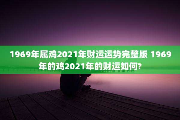 1969年属鸡2021年财运运势完整版 1969年的鸡2021年的财运如何?
